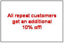 Text Box: All repeat customers get an additional 
10% off!
